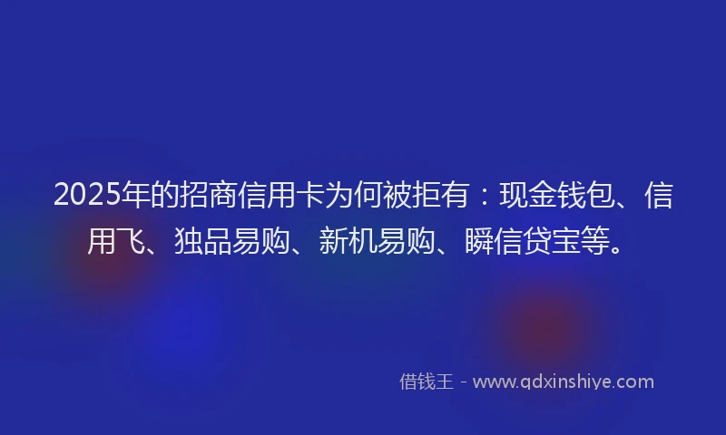 2025年的招商信用卡为何被拒有：现金钱包、信用飞、独品易购、新机易购、瞬信贷宝等。