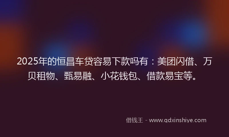 2025年的恒昌车贷容易下款吗有：美团闪借、万贝租物、甄易融、小花钱包、借款易宝等。