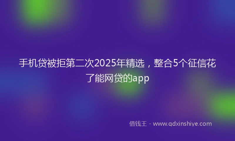 手机贷被拒第二次2025年精选，整合5个征信花了能网贷的app