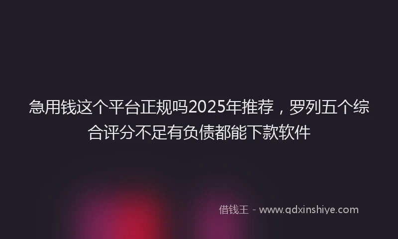 急用钱这个平台正规吗2025年推荐，罗列五个综合评分不足有负债都能下款软件