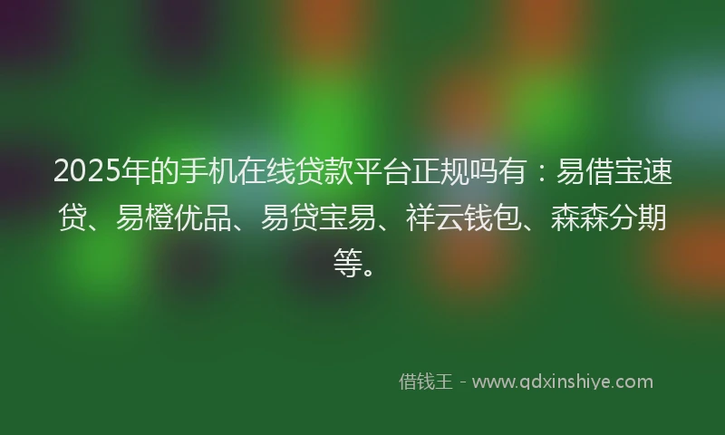 2025年的手机在线贷款平台正规吗有：易借宝速贷、易橙优品、易贷宝易、祥云钱包、森森分期等。