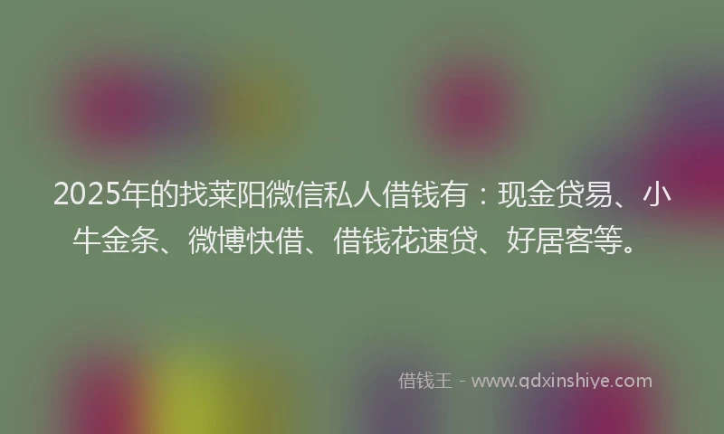 2025年的找莱阳微信私人借钱有：现金贷易、小牛金条、微博快借、借钱花速贷、好居客等。