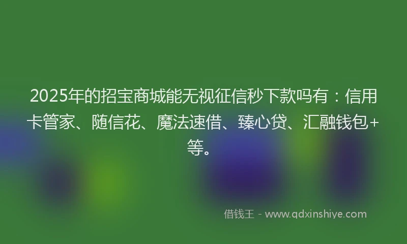 2025年的招宝商城能无视征信秒下款吗有：信用卡管家、随信花、魔法速借、臻心贷、汇融钱包+等。