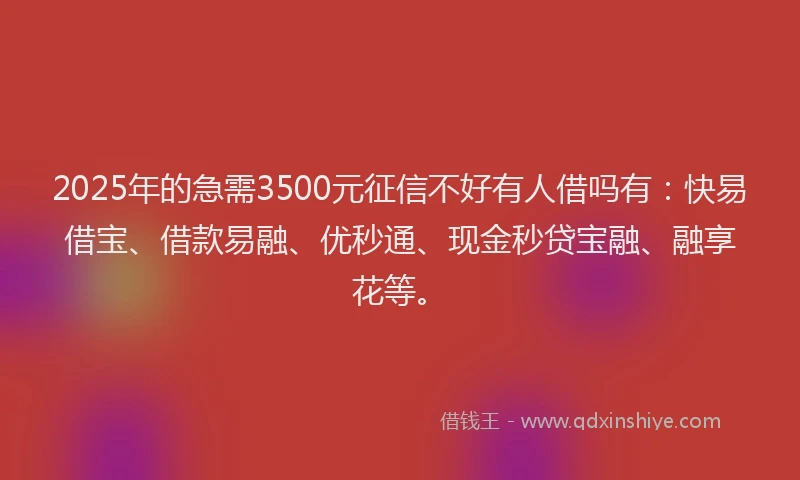2025年的急需3500元征信不好有人借吗有：快易借宝、借款易融、优秒通、现金秒贷宝融、融享花等。