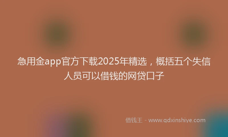 急用金app官方下载2025年精选，概括五个失信人员可以借钱的网贷口子