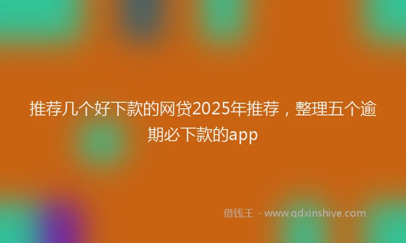 推荐几个好下款的网贷2025年推荐，整理五个逾期必下款的app