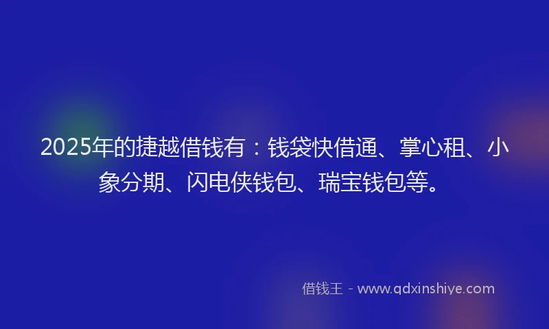 2025年的捷越借钱有：钱袋快借通、掌心租、小象分期、闪电侠钱包、瑞宝钱包等。
