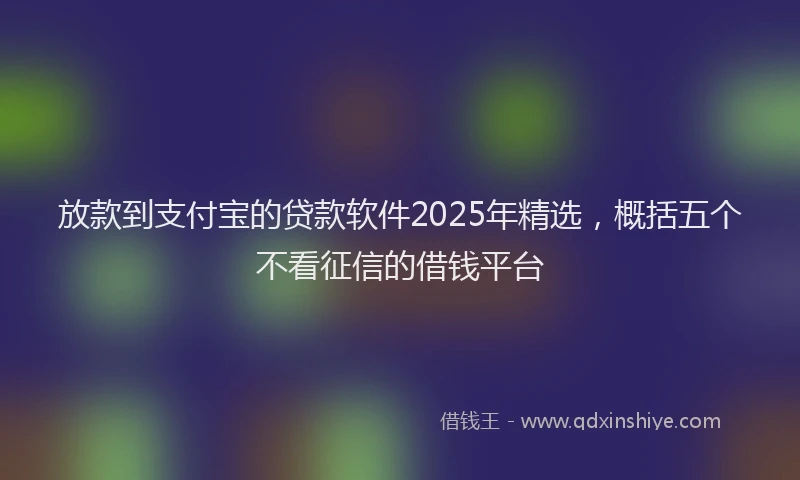放款到支付宝的贷款软件2025年精选，概括五个不看征信的借钱平台