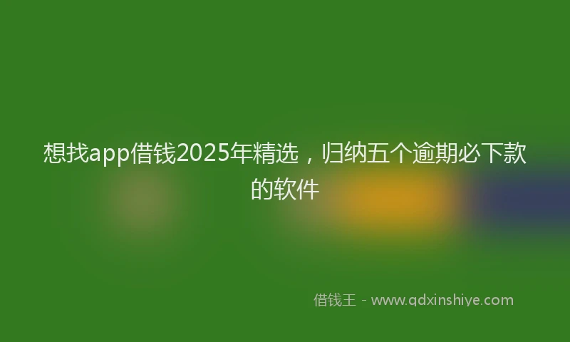想找app借钱2025年精选，归纳五个逾期必下款的软件