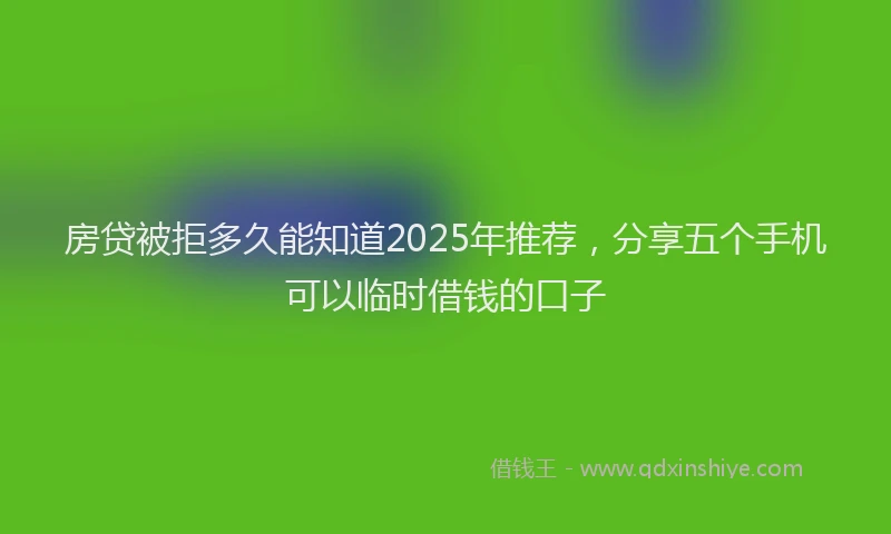 房贷被拒多久能知道2025年推荐，分享五个手机可以临时借钱的口子