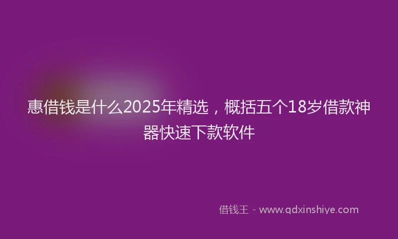 惠借钱是什么2025年精选，概括五个18岁借款神器快速下款软件