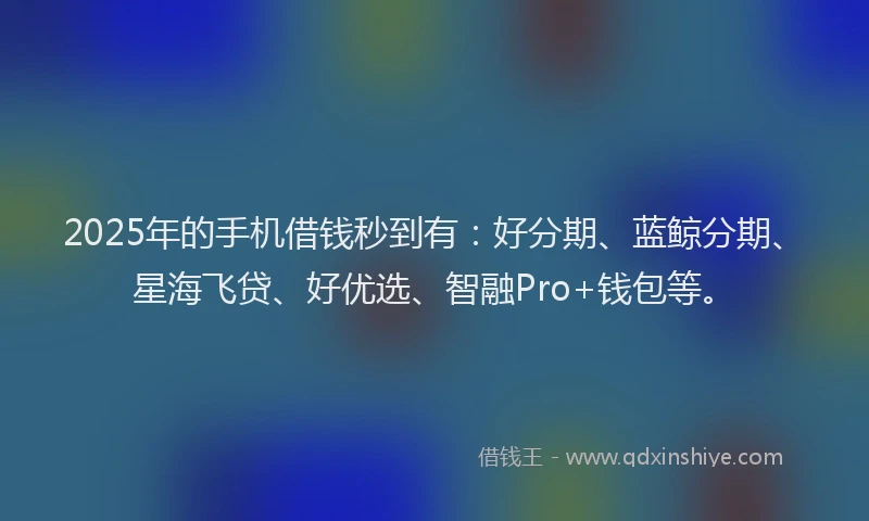2025年的手机借钱秒到有：好分期、蓝鲸分期、星海飞贷、好优选、智融Pro+钱包等。