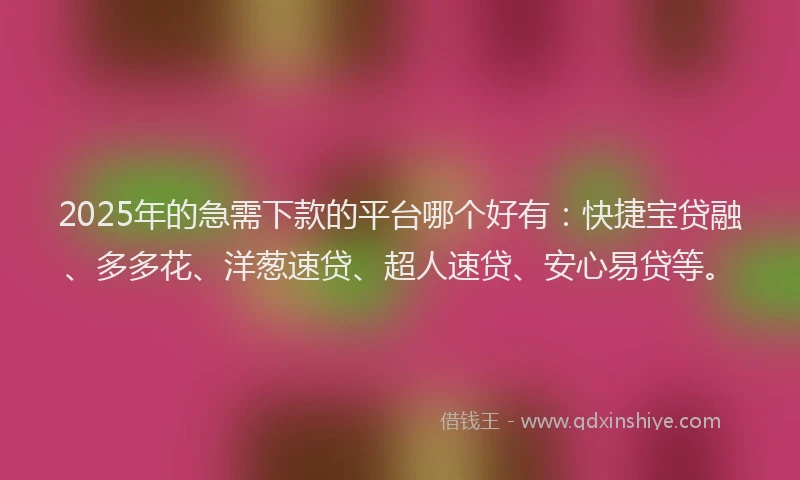 2025年的急需下款的平台哪个好有：快捷宝贷融、多多花、洋葱速贷、超人速贷、安心易贷等。