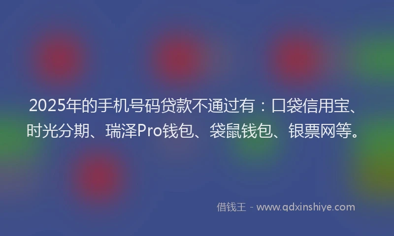2025年的手机号码贷款不通过有：口袋信用宝、时光分期、瑞泽Pro钱包、袋鼠钱包、银票网等。