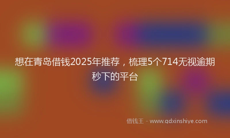 想在青岛借钱2025年推荐，梳理5个714无视逾期秒下的平台