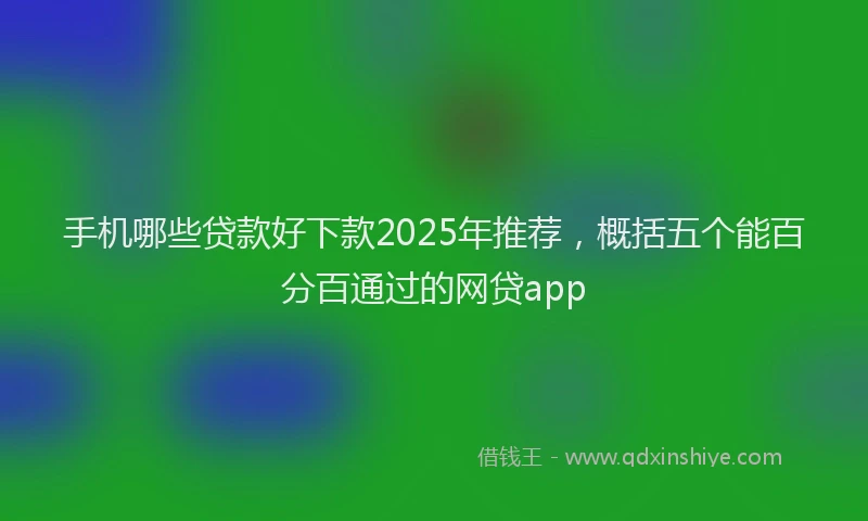 手机哪些贷款好下款2025年推荐，概括五个能百分百通过的网贷app
