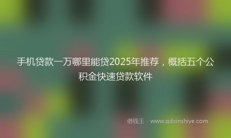手机贷款一万哪里能贷2025年推荐，概括五个公积金快速贷款软件