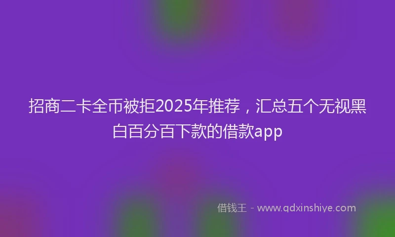 招商二卡全币被拒2025年推荐，汇总五个无视黑白百分百下款的借款app