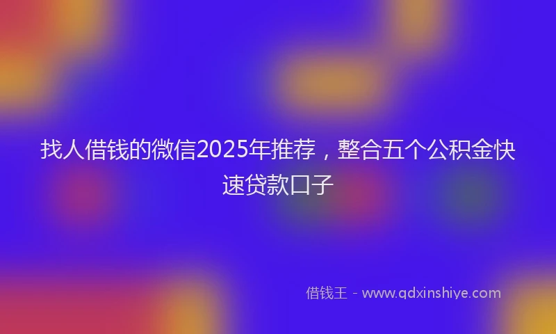 找人借钱的微信2025年推荐，整合五个公积金快速贷款口子