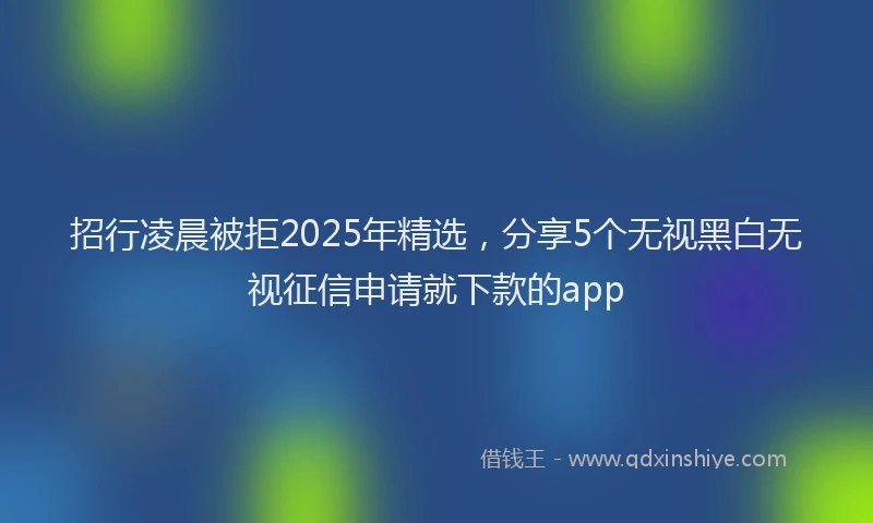 招行凌晨被拒2025年精选，分享5个无视黑白无视征信申请就下款的app