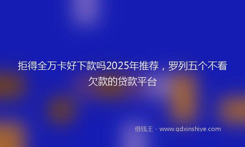 拒得全万卡好下款吗2025年推荐，罗列五个不看欠款的贷款平台