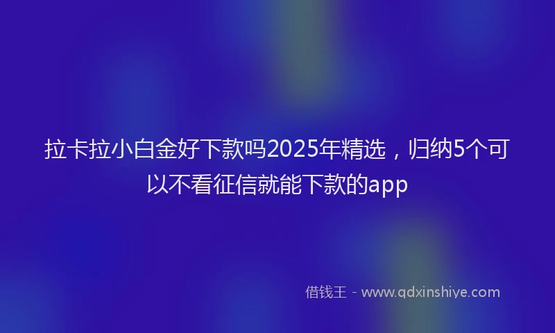 拉卡拉小白金好下款吗2025年精选，归纳5个可以不看征信就能下款的app