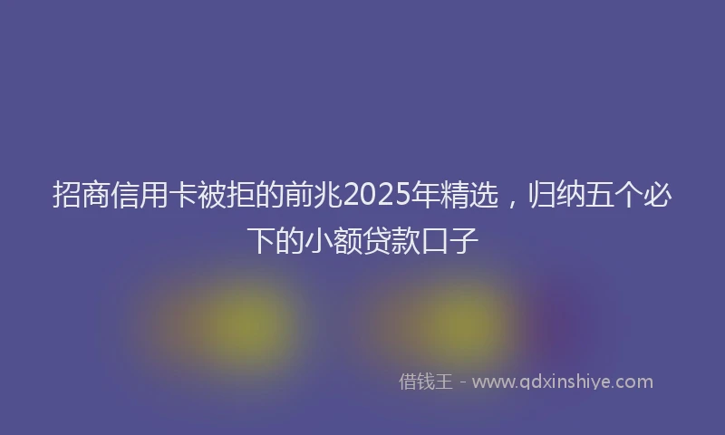 招商信用卡被拒的前兆2025年精选，归纳五个必下的小额贷款口子