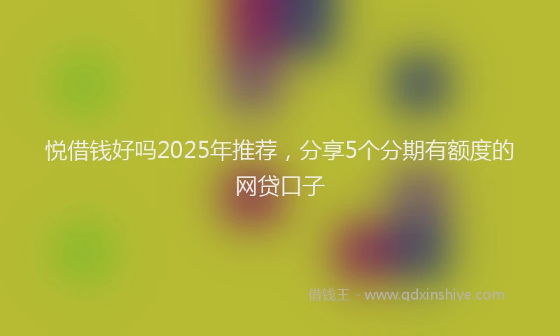 悦借钱好吗2025年推荐，分享5个分期有额度的网贷口子