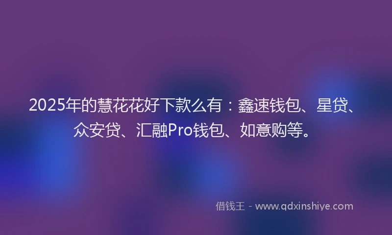 2025年的慧花花好下款么有：鑫速钱包、星贷、众安贷、汇融Pro钱包、如意购等。