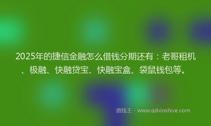 2025年的捷信金融怎么借钱分期还有：老哥租机、极融、快融贷宝、快融宝盒、袋鼠钱包等。