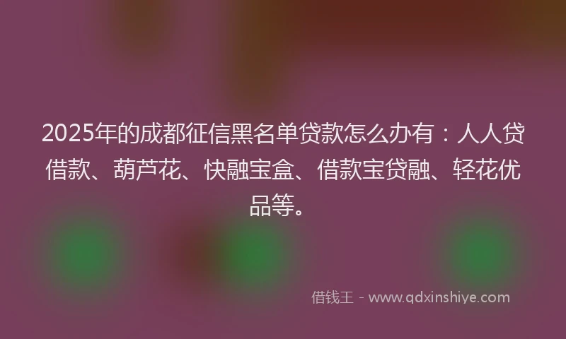 2025年的成都征信黑名单贷款怎么办有：人人贷借款、葫芦花、快融宝盒、借款宝贷融、轻花优品等。
