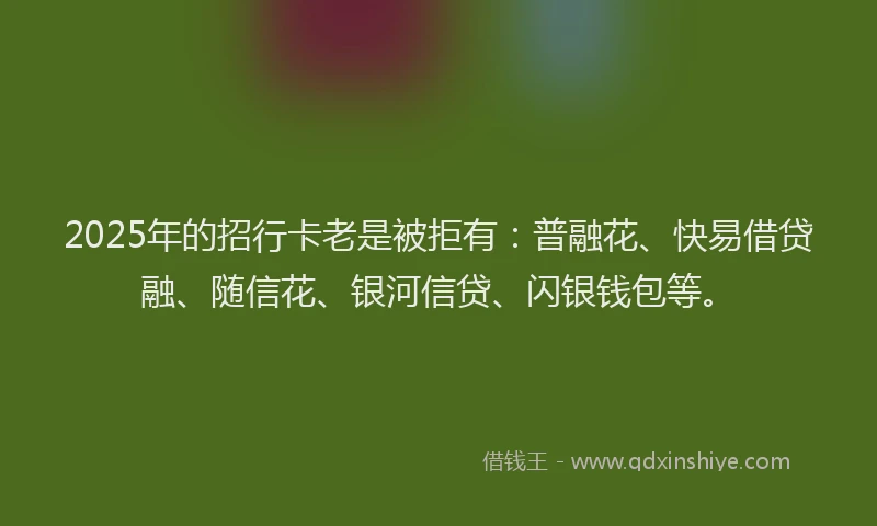 2025年的招行卡老是被拒有：普融花、快易借贷融、随信花、银河信贷、闪银钱包等。