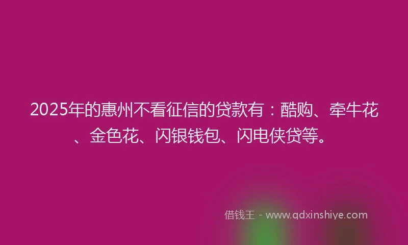 2025年的惠州不看征信的贷款有：酷购、牵牛花、金色花、闪银钱包、闪电侠贷等。