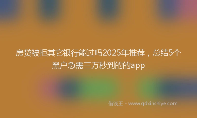 房贷被拒其它银行能过吗2025年推荐，总结5个黑户急需三万秒到的的app