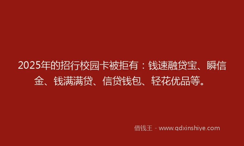 2025年的招行校园卡被拒有：钱速融贷宝、瞬信金、钱满满贷、信贷钱包、轻花优品等。