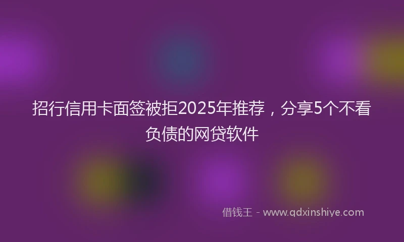 招行信用卡面签被拒2025年推荐，分享5个不看负债的网贷软件
