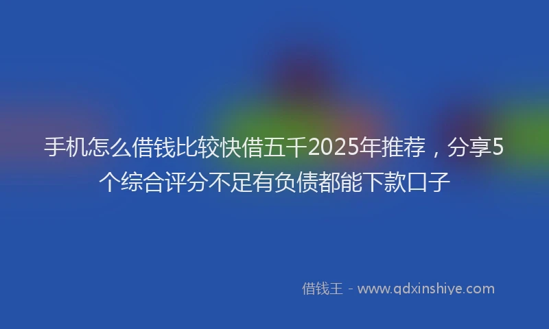 手机怎么借钱比较快借五千2025年推荐，分享5个综合评分不足有负债都能下款口子