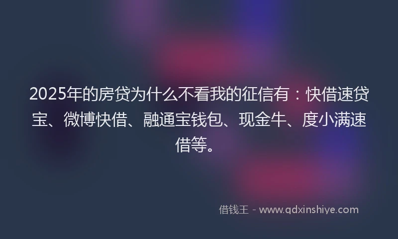 2025年的房贷为什么不看我的征信有：快借速贷宝、微博快借、融通宝钱包、现金牛、度小满速借等。
