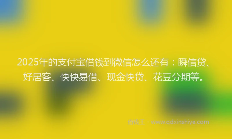2025年的支付宝借钱到微信怎么还有：瞬信贷、好居客、快快易借、现金快贷、花豆分期等。