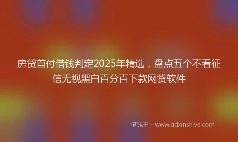 房贷首付借钱判定2025年精选，盘点五个不看征信无视黑白百分百下款网贷软件