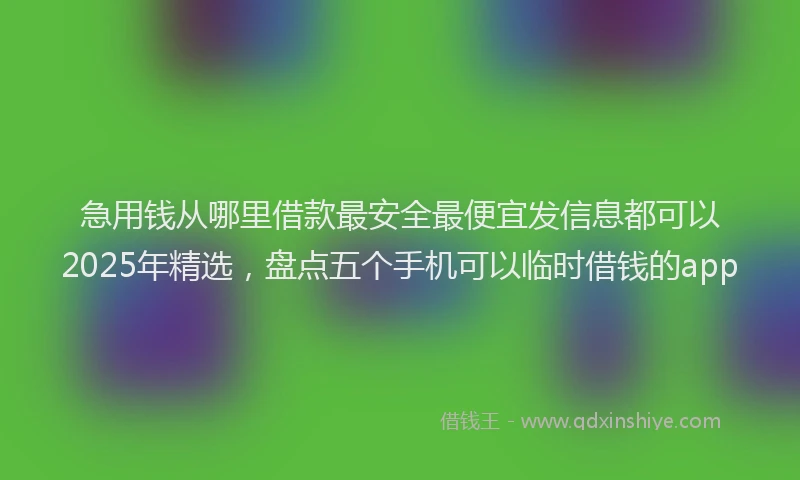 急用钱从哪里借款最安全最便宜发信息都可以2025年精选，盘点五个手机可以临时借钱的app