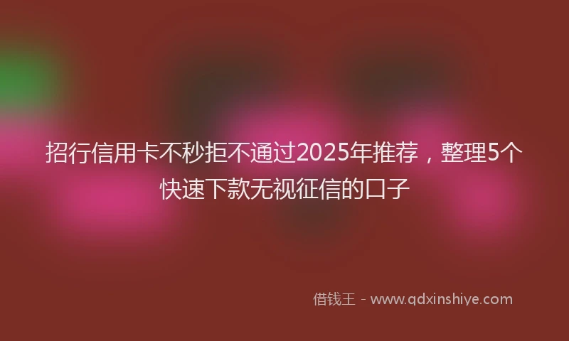 招行信用卡不秒拒不通过2025年推荐，整理5个快速下款无视征信的口子