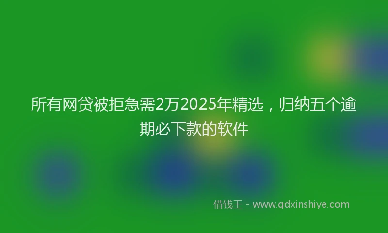所有网贷被拒急需2万2025年精选，归纳五个逾期必下款的软件
