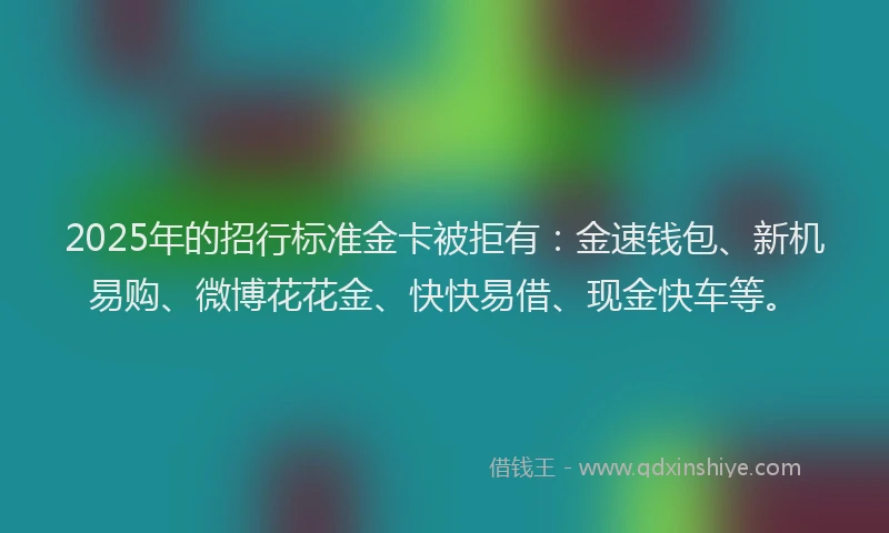 2025年的招行标准金卡被拒有：金速钱包、新机易购、微博花花金、快快易借、现金快车等。