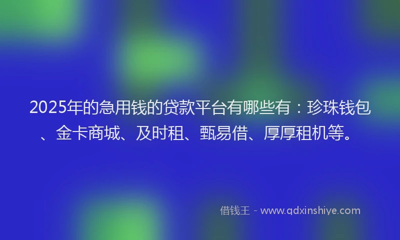 2025年的急用钱的贷款平台有哪些有：珍珠钱包、金卡商城、及时租、甄易借、厚厚租机等。