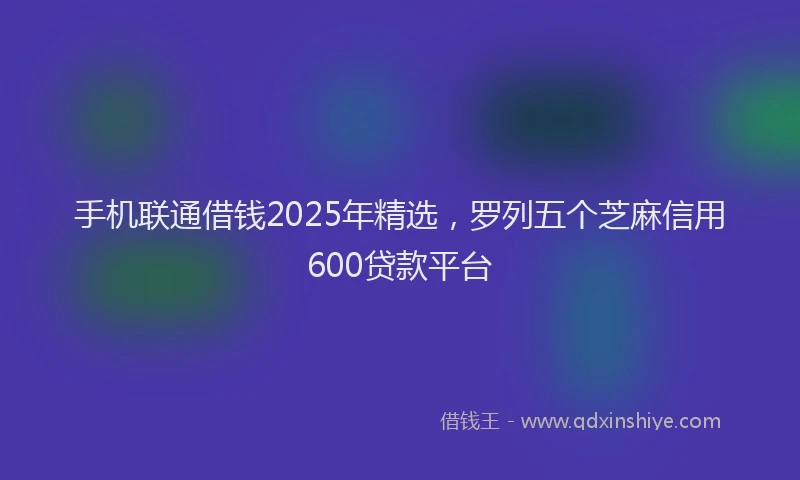 手机联通借钱2025年精选，罗列五个芝麻信用600贷款平台