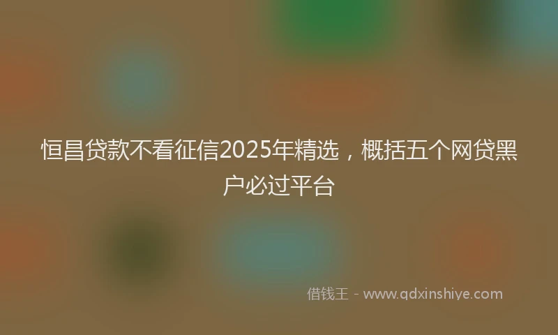 恒昌贷款不看征信2025年精选，概括五个网贷黑户必过平台