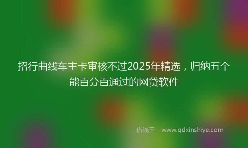 招行曲线车主卡审核不过2025年精选，归纳五个能百分百通过的网贷软件