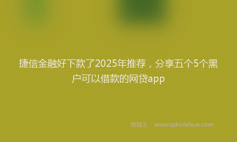 捷信金融好下款了2025年推荐，分享五个5个黑户可以借款的网贷app