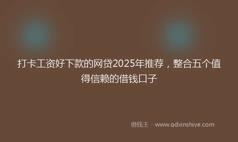 打卡工资好下款的网贷2025年推荐，整合五个值得信赖的借钱口子